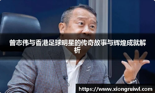 曾志伟与香港足球明星的传奇故事与辉煌成就解析