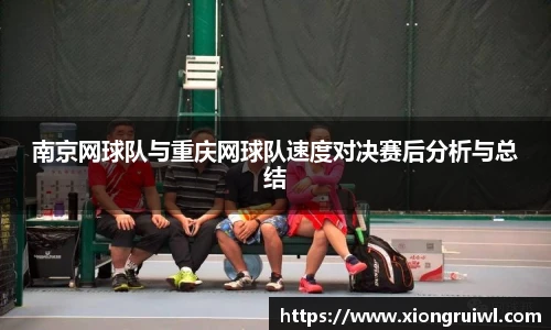 南京网球队与重庆网球队速度对决赛后分析与总结
