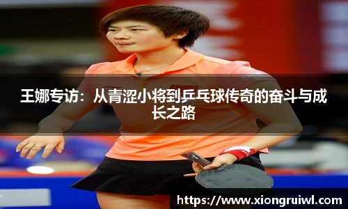 王娜专访：从青涩小将到乒乓球传奇的奋斗与成长之路